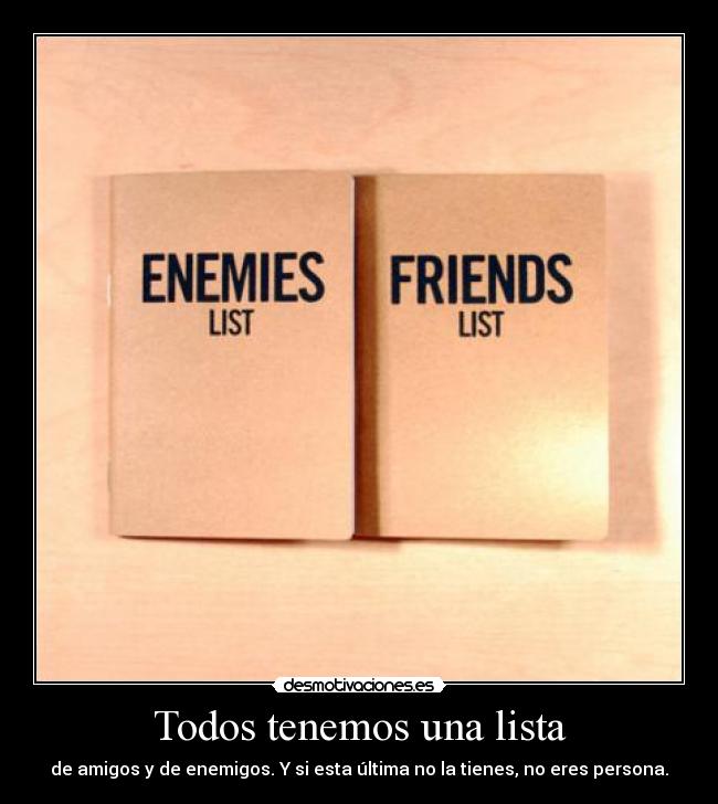 Todos tenemos una lista - de amigos y de enemigos. Y si esta última no la tienes, no eres persona.