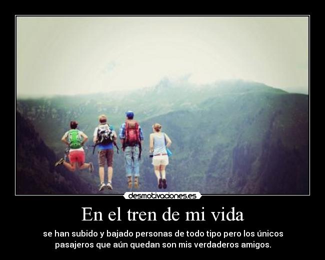 En el tren de mi vida - se han subido y bajado personas de todo tipo pero los únicos
pasajeros que aún quedan son mis verdaderos amigos.