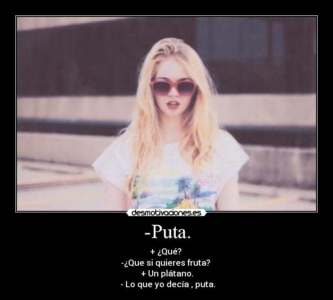 -Puta. - + ¿Qué? 
-¿Que si quieres fruta? 
+ Un plátano.
 - Lo que yo decía , puta.
