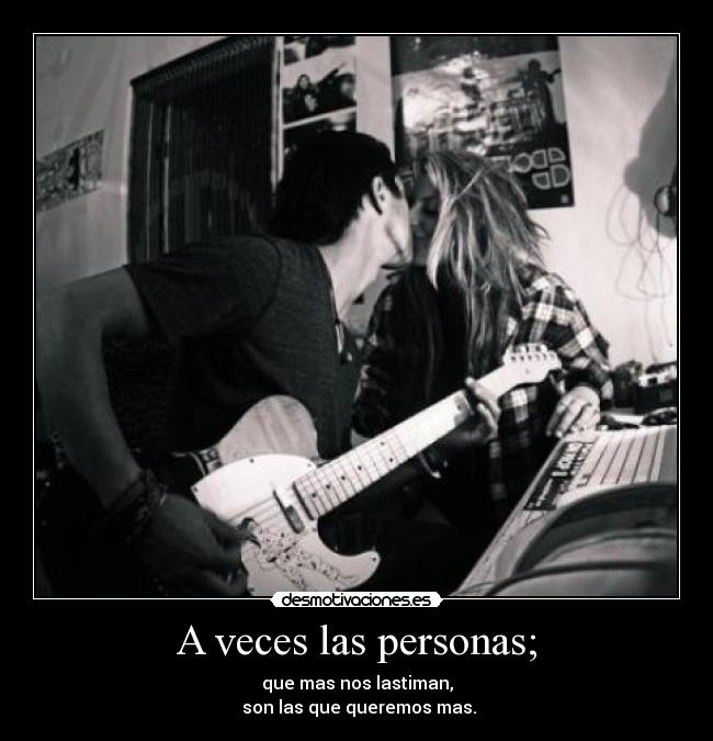 A veces las personas; - que mas nos lastiman,
son las que queremos mas.