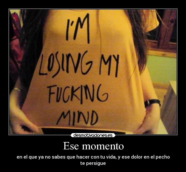 Ese momento - en el que ya no sabes que hacer con tu vida, y ese dolor en el pecho te persigue