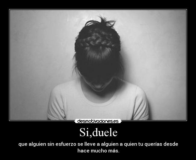 Si,duele - que alguien sin esfuerzo se lleve a alguien a quien tu querías desde hace mucho más.