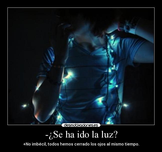 -¿Se ha ido la luz? - +No imbécil, todos hemos cerrado los ojos al mismo tiempo.