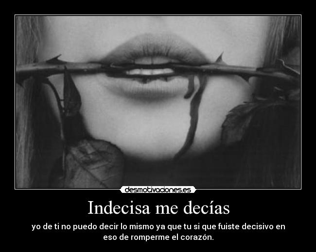 Indecisa me decías - yo de ti no puedo decir lo mismo ya que tu si que fuiste decisivo en
eso de romperme el corazón.