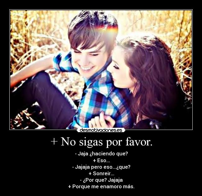 + No sigas por favor. - - Jaja ¿haciendo que?
+ Eso...
- Jajaja pero eso...¿que?
+ Sonreir...
- ¿Por que? Jajaja
+ Porque me enamoro más.