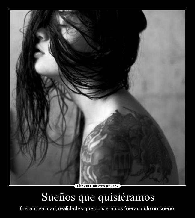 Sueños que quisiéramos - fueran realidad, realidades que quisiéramos fueran sólo un sueño.