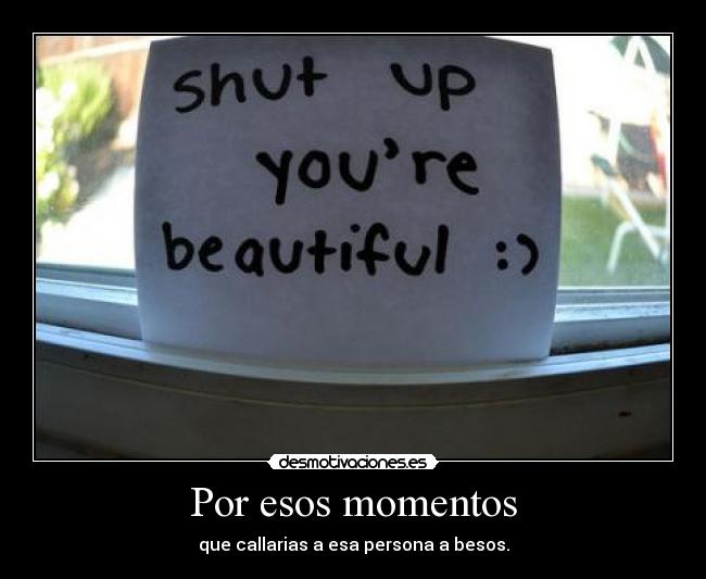 Por esos momentos - que callarias a esa persona a besos.