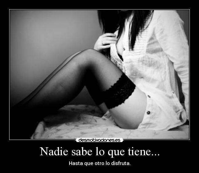 Nadie sabe lo que tiene... -