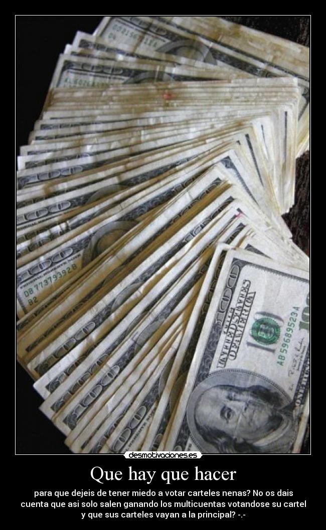 Que hay que hacer - para que dejeis de tener miedo a votar carteles nenas? No os dais
cuenta que asi solo salen ganando los multicuentas votandose su cartel
y que sus carteles vayan a la principal? -.-