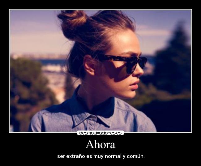 Ahora - ser extraño es muy normal y común.