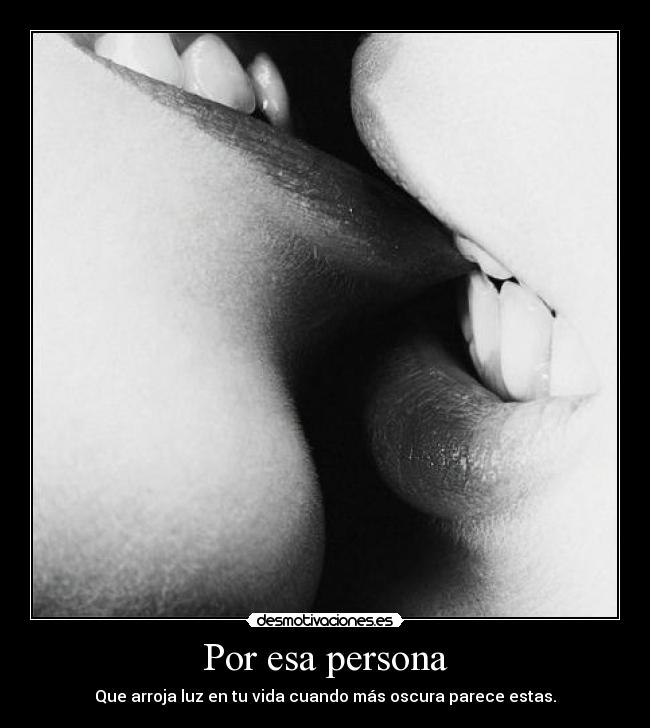 Por esa persona - Que arroja luz en tu vida cuando más oscura parece estas.