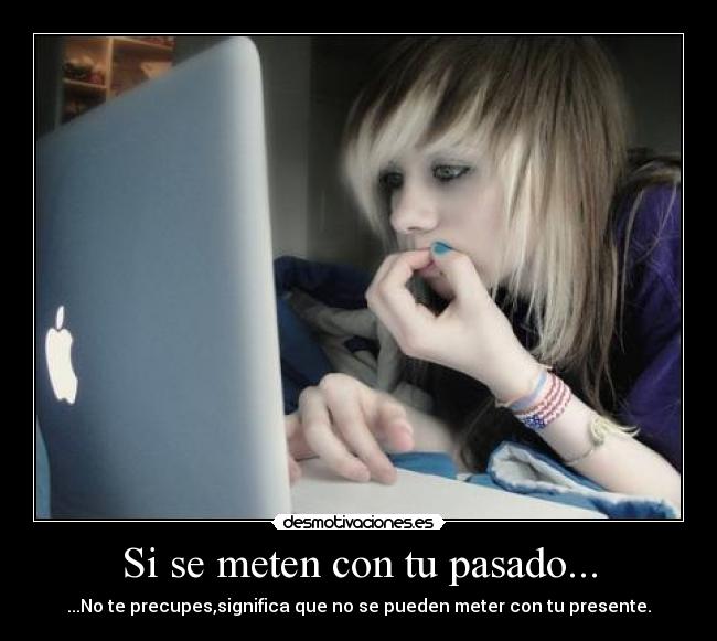 Si se meten con tu pasado... - ...No te precupes,significa que no se pueden meter con tu presente.