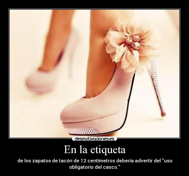 En la etiqueta - de los zapatos de tacón de 12 centímetros debería advertir del uso
obligatorio del casco.