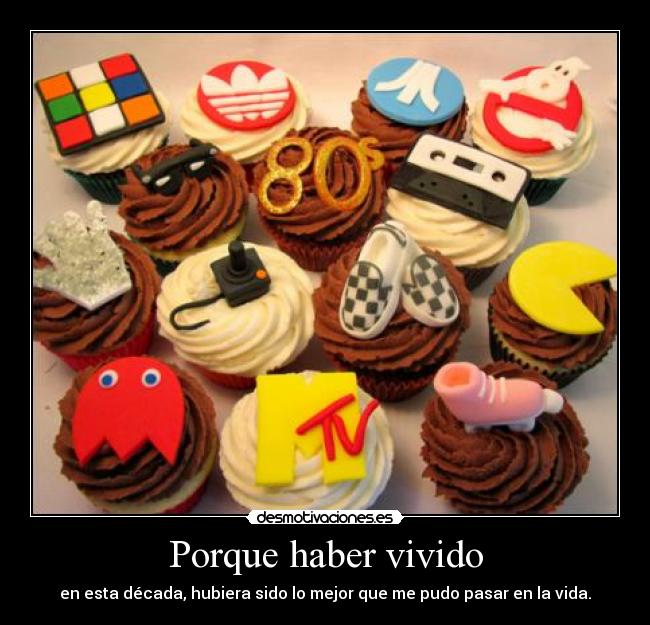 Porque haber vivido - en esta década, hubiera sido lo mejor que me pudo pasar en la vida.