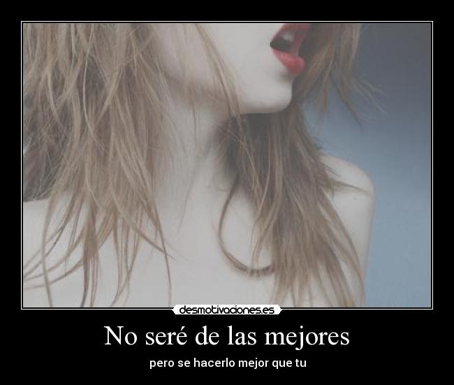 No seré de las mejores - pero se hacerlo mejor que tu