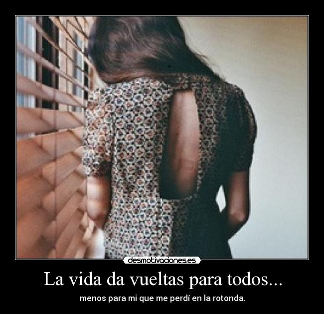 La vida da vueltas para todos... - menos para mi que me perdí en la rotonda.