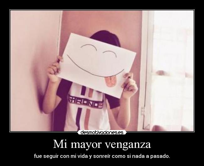 Mi mayor venganza - fue seguir con mi vida y sonreír como si nada a pasado.