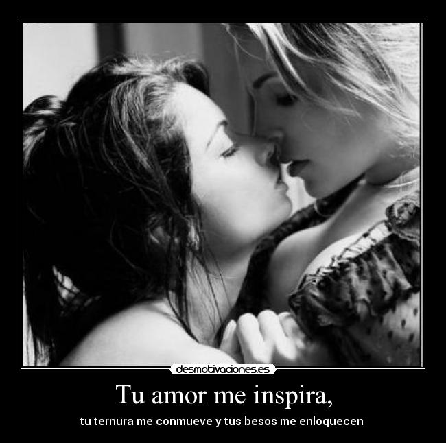 Tu amor me inspira, - tu ternura me conmueve y tus besos me enloquecen ♥