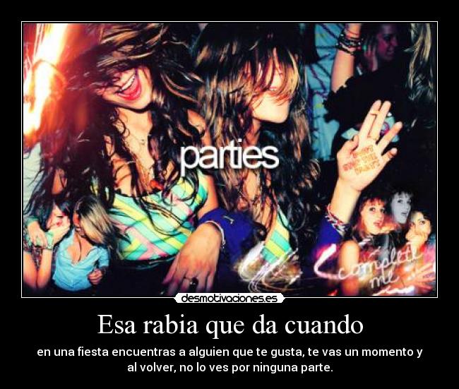 Esa rabia que da cuando - en una fiesta encuentras a alguien que te gusta, te vas un momento y
al volver, no lo ves por ninguna parte.