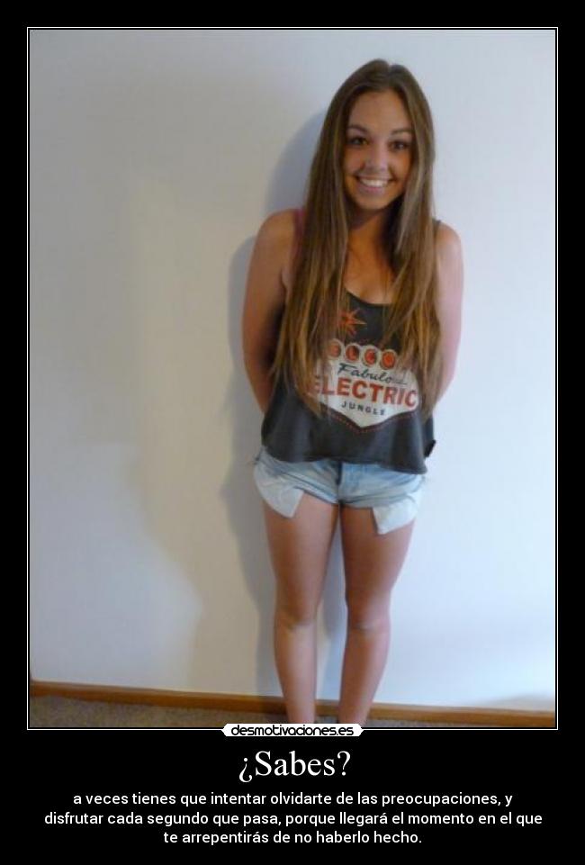 ¿Sabes? - a veces tienes que intentar olvidarte de las preocupaciones, y
disfrutar cada segundo que pasa, porque llegará el momento en el que
te arrepentirás de no haberlo hecho.