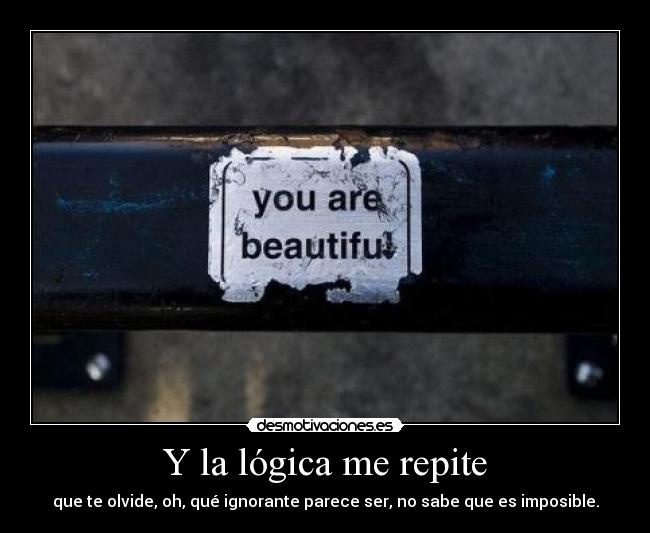 Y la lógica me repite - que te olvide, oh, qué ignorante parece ser, no sabe que es imposible.
