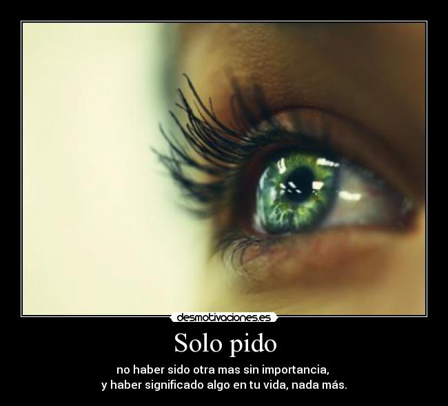 Solo pido - no haber sido otra mas sin importancia,
y haber significado algo en tu vida, nada más.