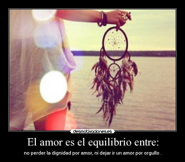 El amor es el equilibrio entre: - no perder la dignidad por amor, ni dejar ir un amor por orgullo .