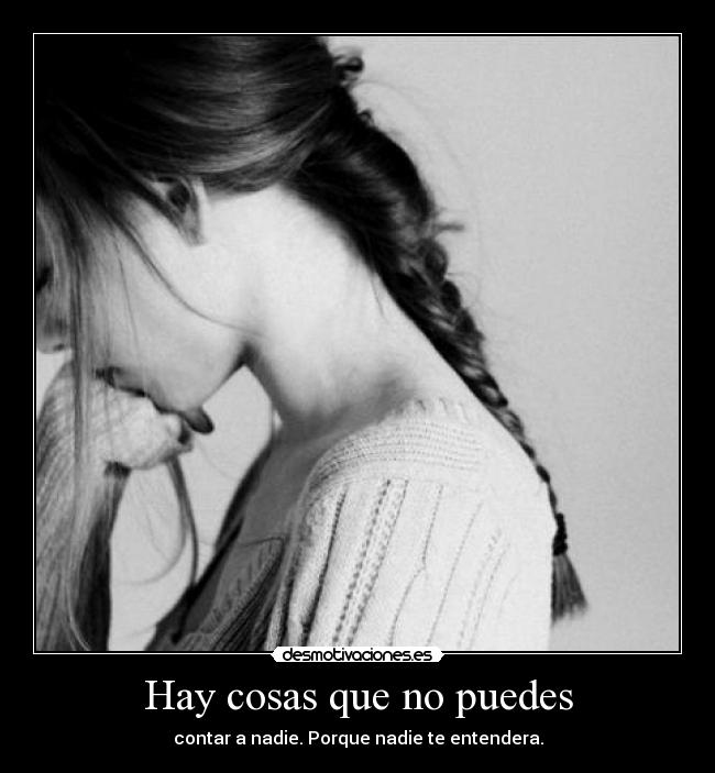 Hay cosas que no puedes - contar a nadie. Porque nadie te entendera.