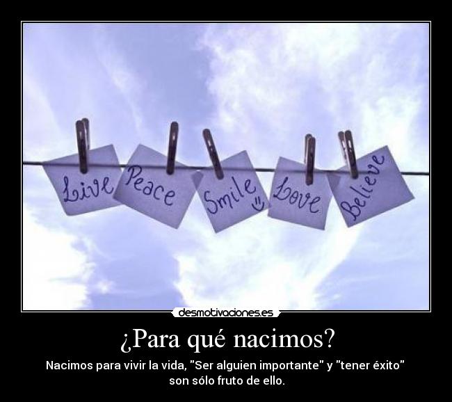 ¿Para qué nacimos? - Nacimos para vivir la vida, Ser alguien importante y tener éxito 
son sólo fruto de ello.