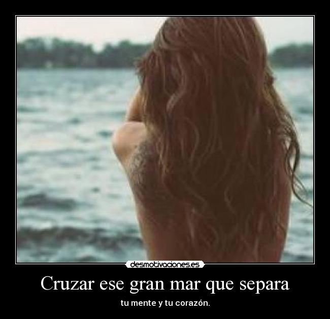 Cruzar ese gran mar que separa - tu mente y tu corazón.