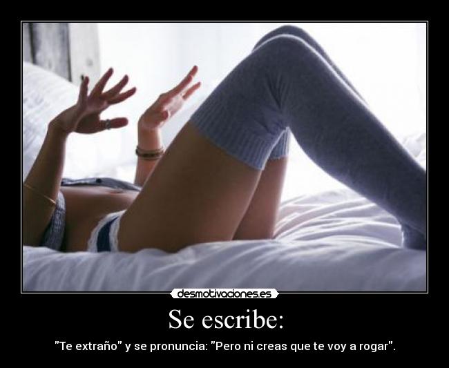 Se escribe: - Te extraño y se pronuncia: Pero ni creas que te voy a rogar.