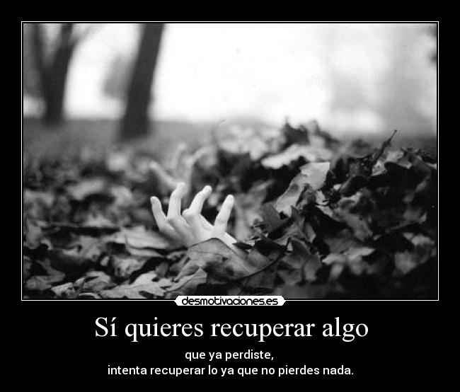 Sí quieres recuperar algo - que ya perdiste,
intenta recuperar lo ya que no pierdes nada.