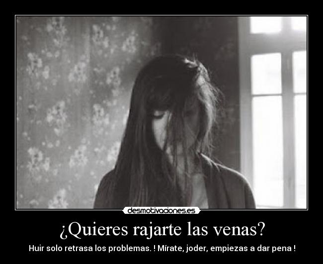¿Quieres rajarte las venas? - Huir solo retrasa los problemas. ! Mírate, joder, empiezas a dar pena !