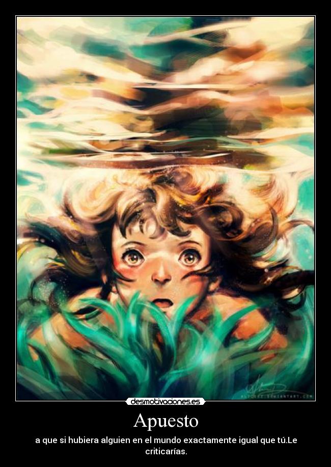 Apuesto - a que si hubiera alguien en el mundo exactamente igual que tú.Le criticarías.