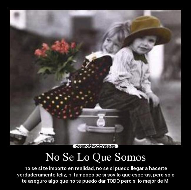 No Se Lo Que Somos - no se si te importo en realidad, no se si puedo llegar a hacerte
verdaderamente feliz, ni tampoco se si soy lo que esperas, pero solo
te aseguro algo que no te puedo dar TODO pero si lo mejor de MI