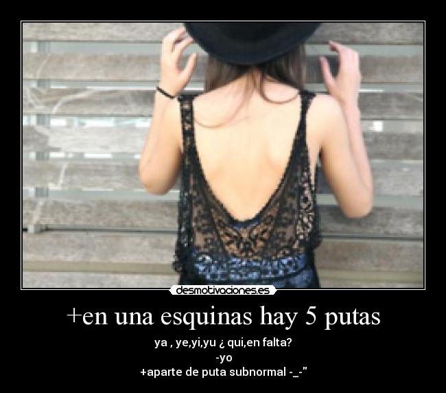 +en una esquinas hay 5 putas - ya , ye,yi,yu ¿ qui,en falta?
-yo
+aparte de puta subnormal -_-