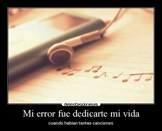 Mi error fue dedicarte mi vida - cuando habían tantas canciones.