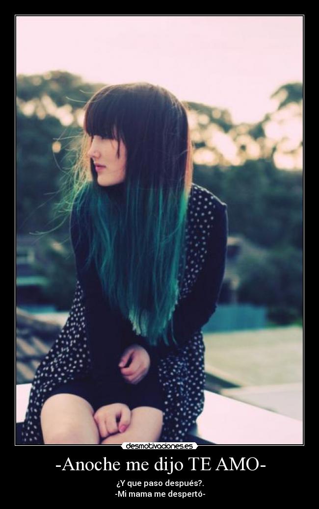 -Anoche me dijo TE AMO- - ¿Y que paso después?.
-Mi mama me despertó-