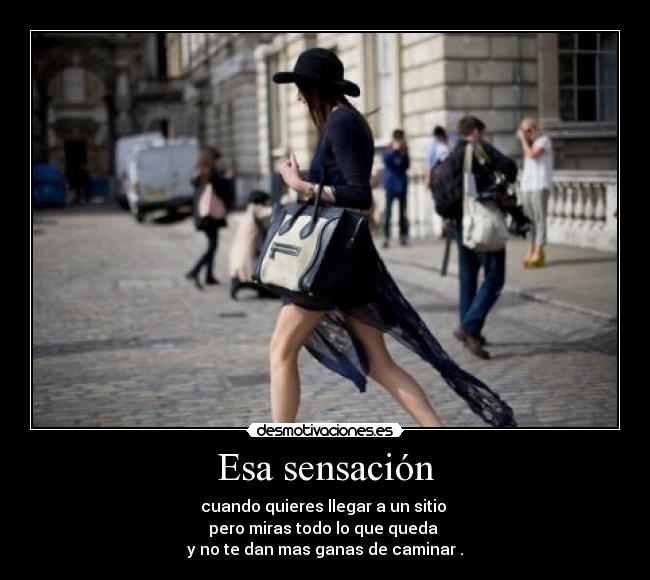 Esa sensación - cuando quieres llegar a un sitio
pero miras todo lo que queda
y no te dan mas ganas de caminar .