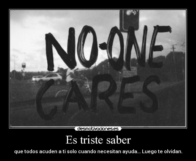 Es triste saber - que todos acuden a ti solo cuando necesitan ayuda... Luego te olvidan.