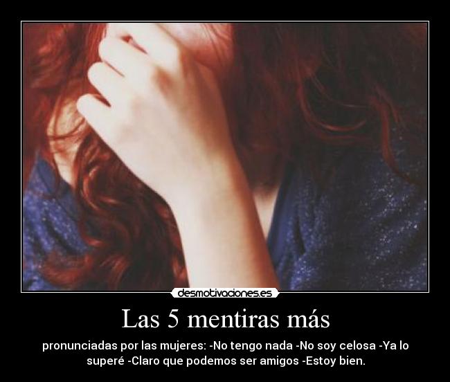 Las 5 mentiras más - pronunciadas por las mujeres: -No tengo nada -No soy celosa -Ya lo
superé -Claro que podemos ser amigos -Estoy bien.