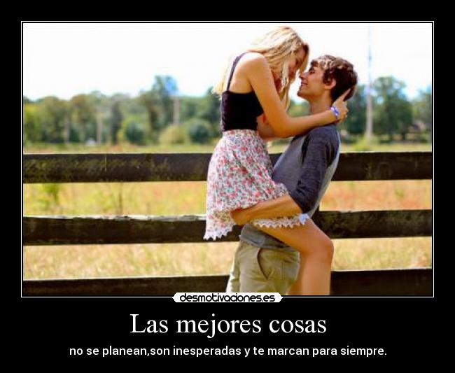 Las mejores cosas - no se planean,son inesperadas y te marcan para siempre.