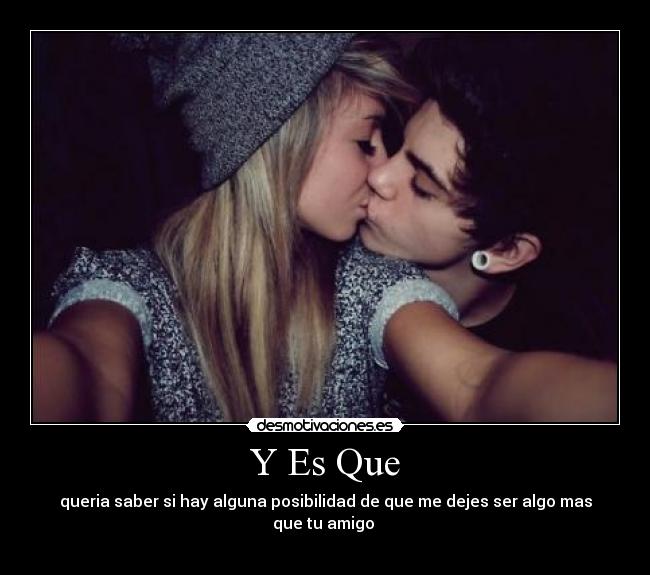 Y Es Que - queria saber si hay alguna posibilidad de que me dejes ser algo mas que tu amigo
♥