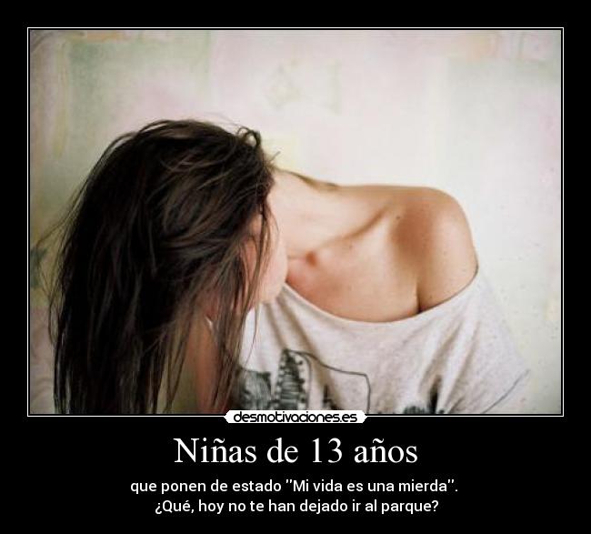 Niñas de 13 años - que ponen de estado Mi vida es una mierda. 
¿Qué, hoy no te han dejado ir al parque?