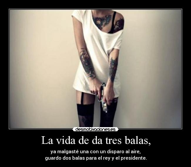 La vida de da tres balas, - ya malgasté una con un disparo al aire,
guardo dos balas para el rey y el presidente.