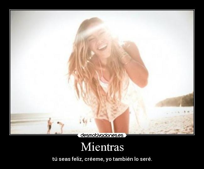 Mientras - tú seas feliz, créeme, yo también lo seré.