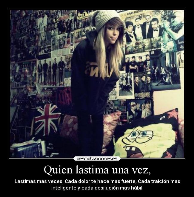 Quien lastima una vez, - Lastimas mas veces. Cada dolor te hace mas fuerte, Cada traición mas
inteligente y cada desilución mas hábil.