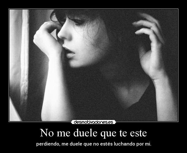 No me duele que te este - perdiendo, me duele que no estés luchando por mi.