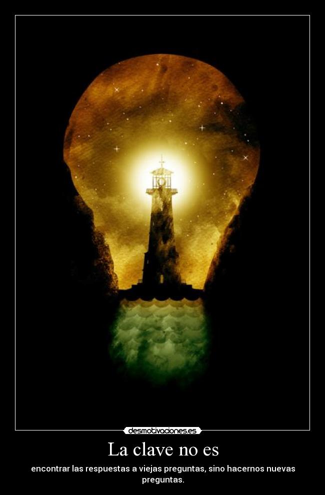 La clave no es - encontrar las respuestas a viejas preguntas, sino hacernos nuevas preguntas.