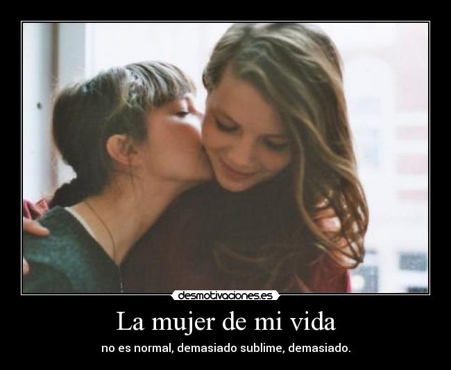 La mujer de mi vida - no es normal, demasiado sublime, demasiado.